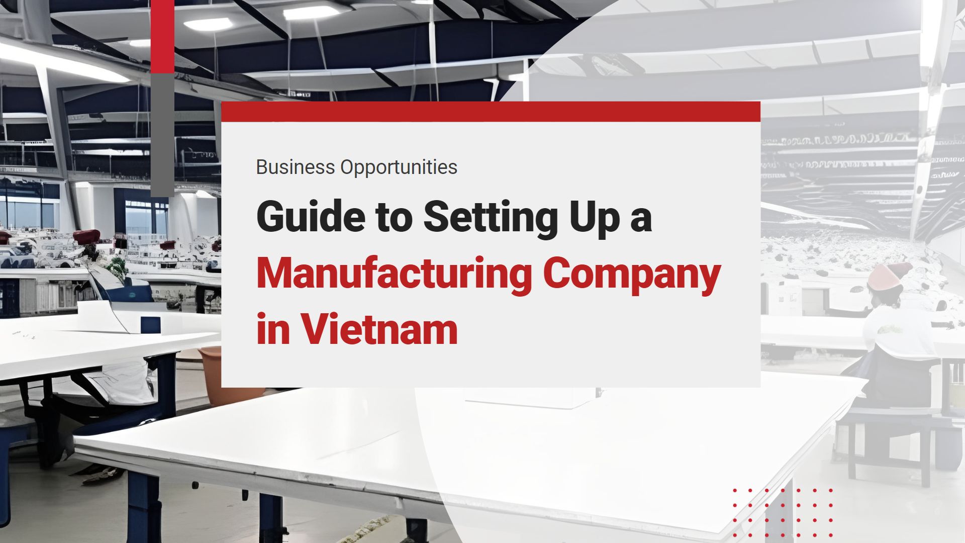 Detailed Guide to Setting Up a Manufacturing Company in Vietnam: Benefits, Industries, Procedure