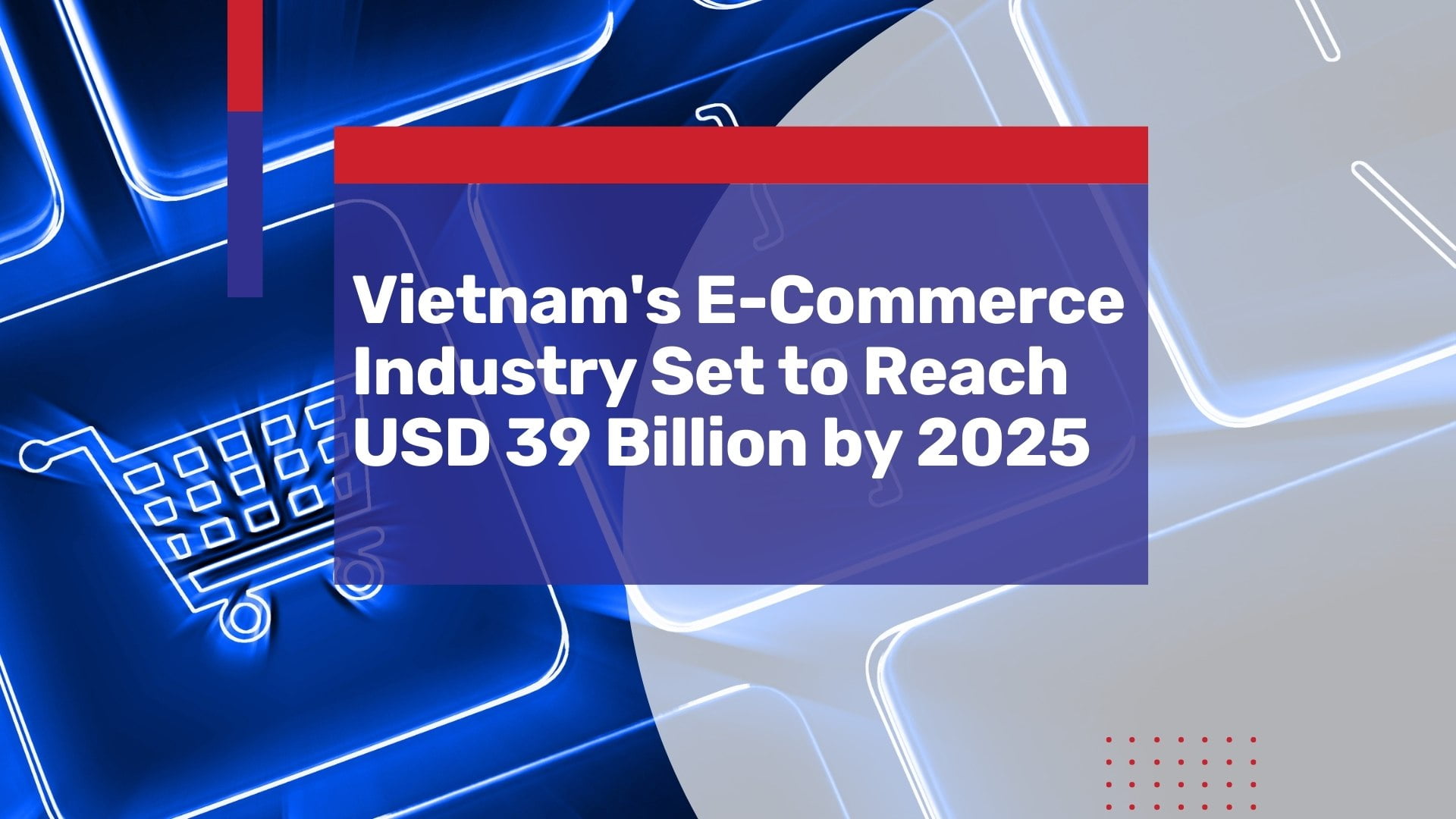 Vietnam’s E-Commerce Industry Set to Reach USD 39 Billion by 2025